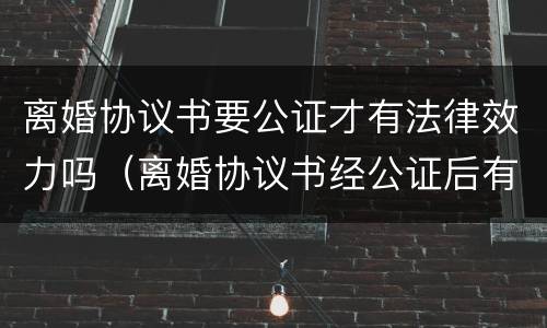 离婚协议书要公证才有法律效力吗（离婚协议书经公证后有法律效力吗?）