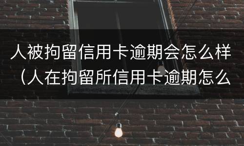 人被拘留信用卡逾期会怎么样（人在拘留所信用卡逾期怎么办）