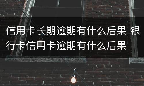 信用卡长期逾期有什么后果 银行卡信用卡逾期有什么后果