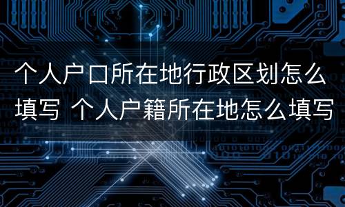个人户口所在地行政区划怎么填写 个人户籍所在地怎么填写