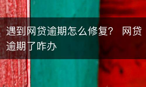 遇到网贷逾期怎么修复？ 网贷逾期了咋办