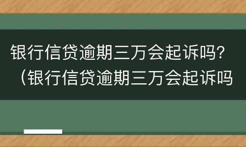 银行信贷逾期三万会起诉吗？（银行信贷逾期三万会起诉吗怎么办）