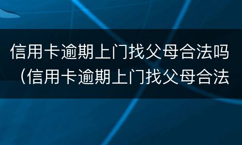 信用卡逾期上门找父母合法吗（信用卡逾期上门找父母合法吗怎么办）