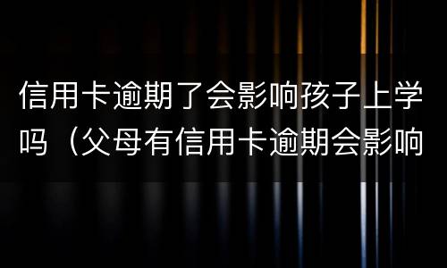信用卡逾期了会影响孩子上学吗（父母有信用卡逾期会影响孩子上学吗）