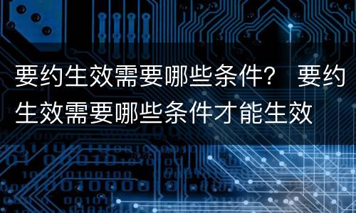 要约生效需要哪些条件？ 要约生效需要哪些条件才能生效