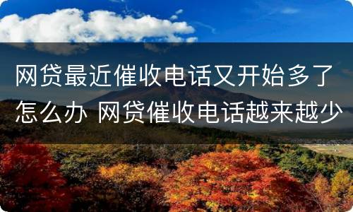 网贷最近催收电话又开始多了怎么办 网贷催收电话越来越少了