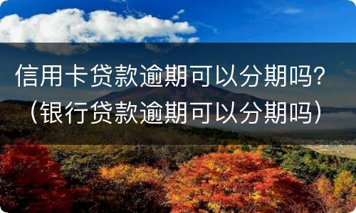 信用卡贷款逾期可以分期吗？（银行贷款逾期可以分期吗）