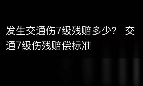 发生交通伤7级残赔多少？ 交通7级伤残赔偿标准