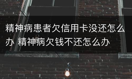 精神病患者欠信用卡没还怎么办 精神病欠钱不还怎么办
