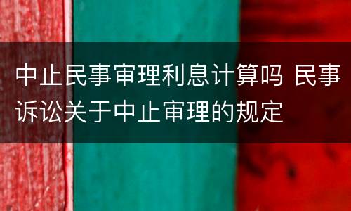 中止民事审理利息计算吗 民事诉讼关于中止审理的规定