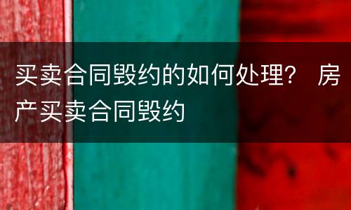 买卖合同毁约的如何处理？ 房产买卖合同毁约