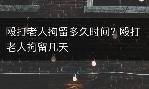 殴打老人拘留多久时间? 殴打老人拘留几天