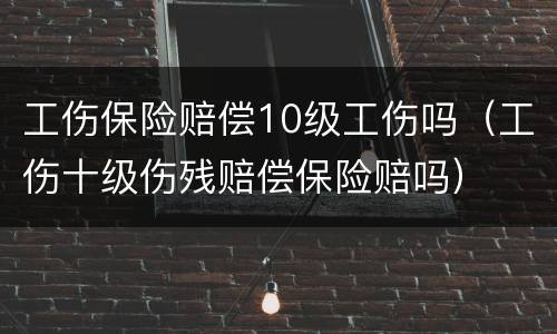 工伤保险赔偿10级工伤吗（工伤十级伤残赔偿保险赔吗）