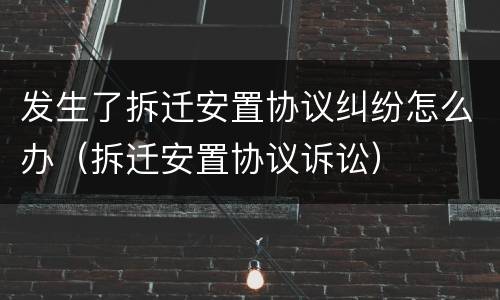 发生了拆迁安置协议纠纷怎么办（拆迁安置协议诉讼）