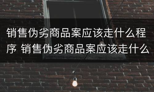 销售伪劣商品案应该走什么程序 销售伪劣商品案应该走什么程序处罚