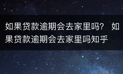 如果贷款逾期会去家里吗？ 如果贷款逾期会去家里吗知乎
