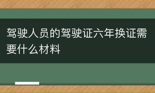 驾驶人员的驾驶证六年换证需要什么材料