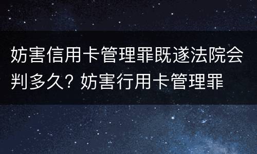 妨害信用卡管理罪既遂法院会判多久? 妨害行用卡管理罪