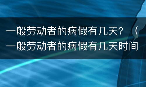 一般劳动者的病假有几天？（一般劳动者的病假有几天时间）