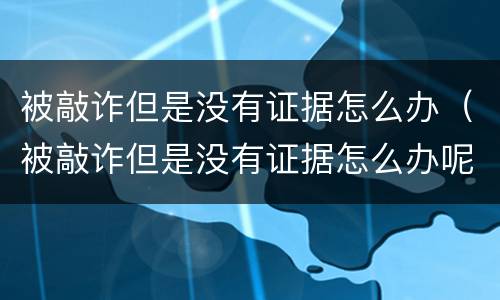 被敲诈但是没有证据怎么办（被敲诈但是没有证据怎么办呢）