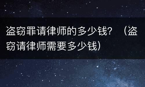 盗窃罪请律师的多少钱？（盗窃请律师需要多少钱）