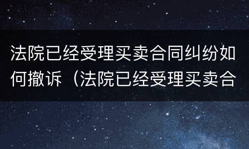 法院已经受理买卖合同纠纷如何撤诉（法院已经受理买卖合同纠纷如何撤诉申请）