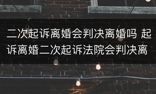 二次起诉离婚会判决离婚吗 起诉离婚二次起诉法院会判决离婚吗