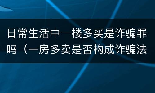 日常生活中一楼多买是诈骗罪吗（一房多卖是否构成诈骗法院怎么样处理）