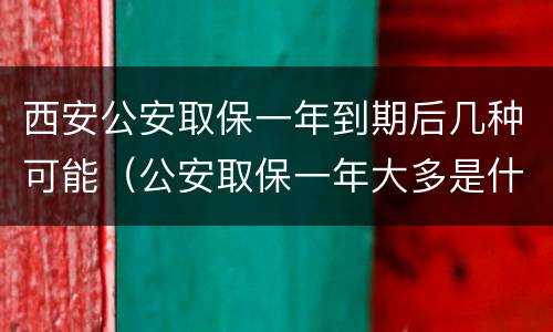 西安公安取保一年到期后几种可能（公安取保一年大多是什么结果?）