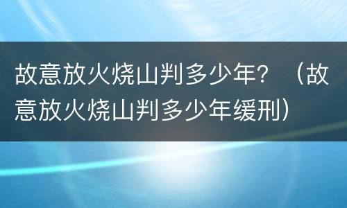 故意放火烧山判多少年？（故意放火烧山判多少年缓刑）
