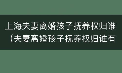 上海夫妻离婚孩子抚养权归谁（夫妻离婚孩子抚养权归谁有什么区别）