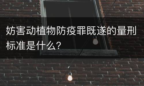 妨害动植物防疫罪既遂的量刑标准是什么？