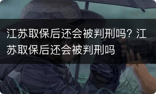 江苏取保后还会被判刑吗? 江苏取保后还会被判刑吗
