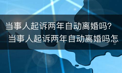 当事人起诉两年自动离婚吗？ 当事人起诉两年自动离婚吗怎么离