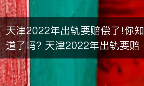 天津2022年出轨要赔偿了!你知道了吗? 天津2022年出轨要赔偿了!你知道了吗
