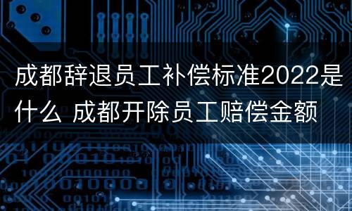 成都辞退员工补偿标准2022是什么 成都开除员工赔偿金额