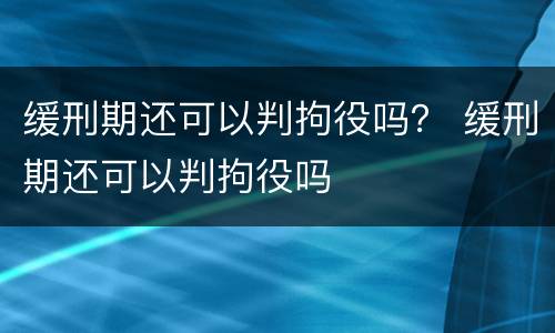 缓刑期还可以判拘役吗？ 缓刑期还可以判拘役吗