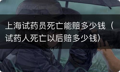 上海试药员死亡能赔多少钱（试药人死亡以后赔多少钱）