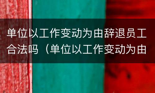 单位以工作变动为由辞退员工合法吗（单位以工作变动为由辞退员工合法吗知乎）