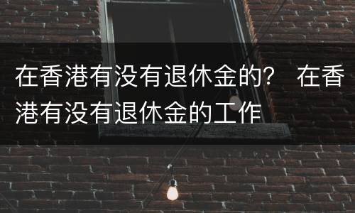 在香港有没有退休金的？ 在香港有没有退休金的工作