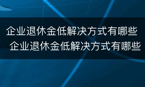 企业退休金低解决方式有哪些 企业退休金低解决方式有哪些问题