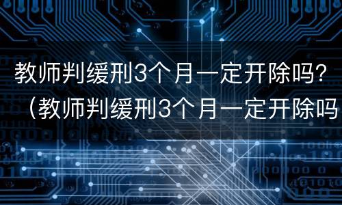 教师判缓刑3个月一定开除吗？（教师判缓刑3个月一定开除吗）