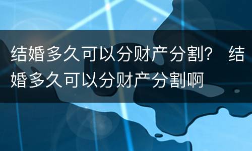结婚多久可以分财产分割？ 结婚多久可以分财产分割啊