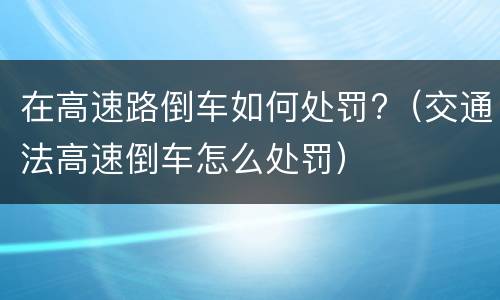 在高速路倒车如何处罚?（交通法高速倒车怎么处罚）