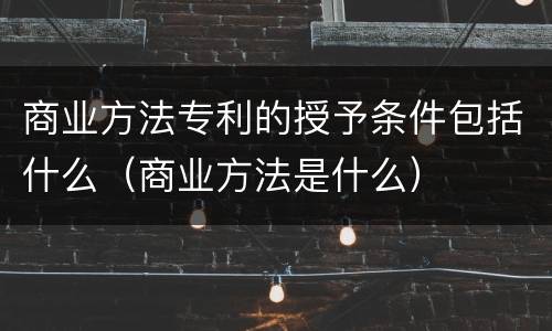 商业方法专利的授予条件包括什么（商业方法是什么）