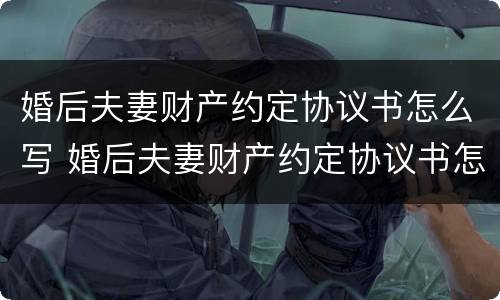 婚后夫妻财产约定协议书怎么写 婚后夫妻财产约定协议书怎么写才有效