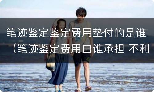 笔迹鉴定鉴定费用垫付的是谁（笔迹鉴定费用由谁承担 不利方承担）