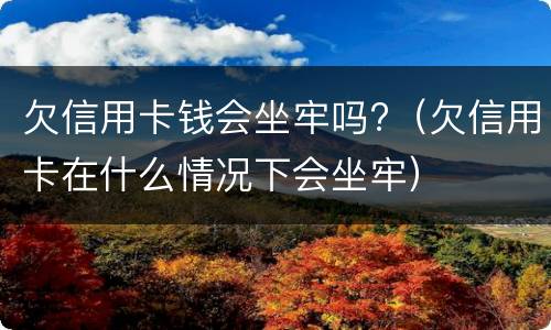 欠信用卡钱会坐牢吗?（欠信用卡在什么情况下会坐牢）