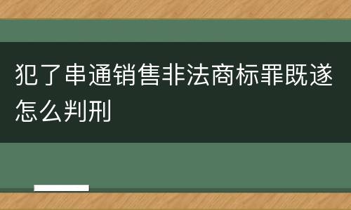 犯了串通销售非法商标罪既遂怎么判刑