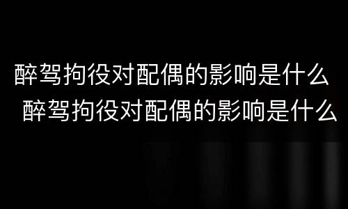 醉驾拘役对配偶的影响是什么 醉驾拘役对配偶的影响是什么政策